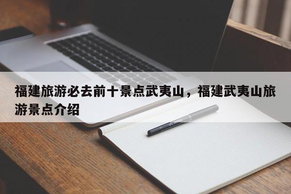 福建旅游必去前十景点武夷山，福建武夷山旅游景点介绍  第1张