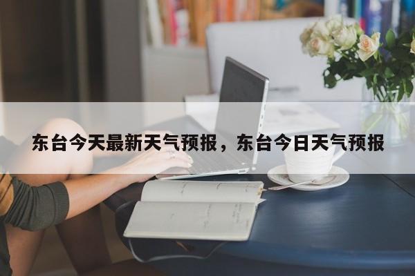 东台今天最新天气预报，东台今日天气预报  第1张