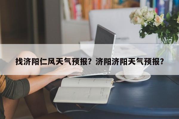 找济阳仁风天气预报？济阳济阳天气预报？  第1张
